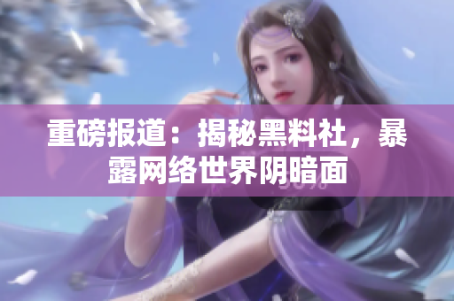 重磅报道：揭秘黑料社，暴露网络世界阴暗面