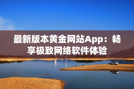 最新版本黄金网站App：畅享极致网络软件体验