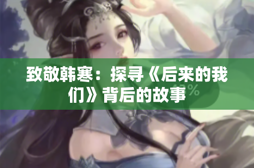 致敬韩寒：探寻《后来的我们》背后的故事