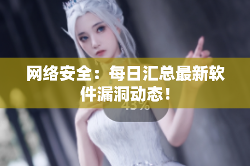 网络安全：每日汇总最新软件漏洞动态！