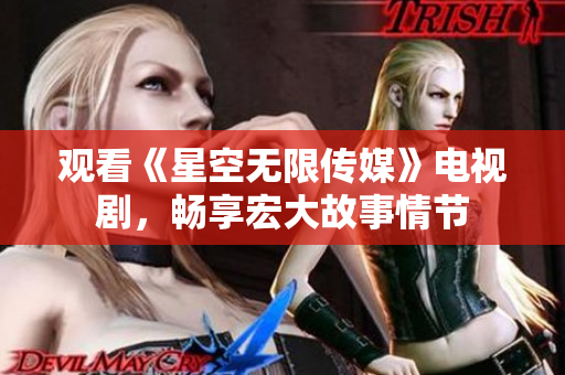 观看《星空无限传媒》电视剧，畅享宏大故事情节