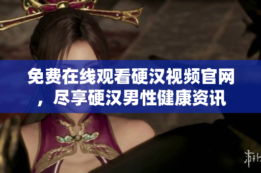 免费在线观看硬汉视频官网，尽享硬汉男性健康资讯