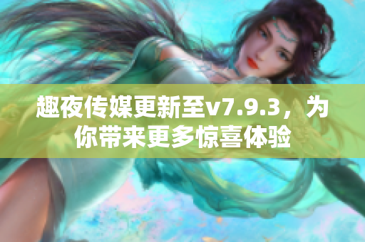 趣夜传媒更新至v7.9.3，为你带来更多惊喜体验