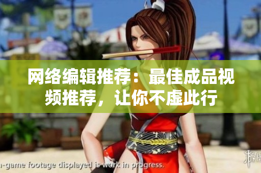 网络编辑推荐：最佳成品视频推荐，让你不虚此行