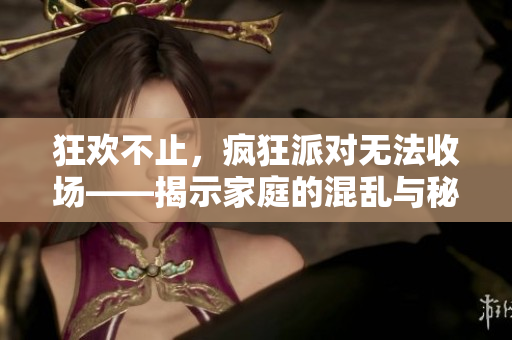 狂欢不止，疯狂派对无法收场——揭示家庭的混乱与秘密