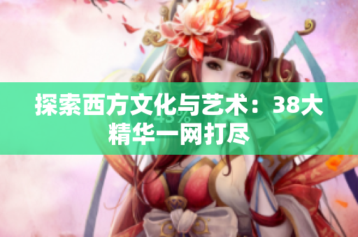 探索西方文化与艺术：38大精华一网打尽