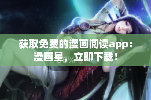 获取免费的漫画阅读app：漫画星，立即下载！