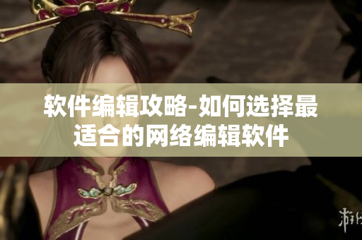 软件编辑攻略-如何选择最适合的网络编辑软件