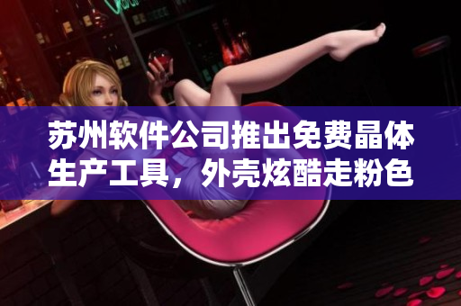 苏州软件公司推出免费晶体生产工具，外壳炫酷走粉色风格