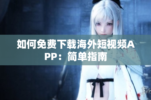 如何免费下载海外短视频APP：简单指南