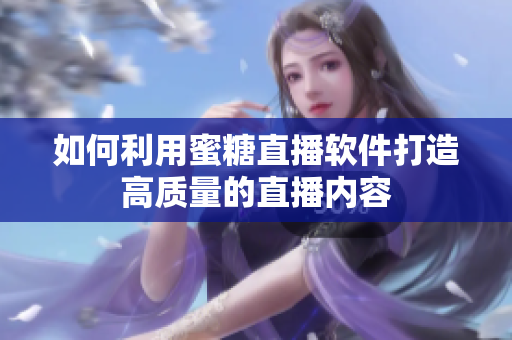 如何利用蜜糖直播软件打造高质量的直播内容