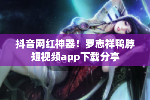 抖音网红神器！罗志祥鸭脖短视频app下载分享