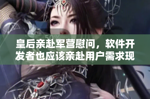 皇后亲赴军营慰问，软件开发者也应该亲赴用户需求现场