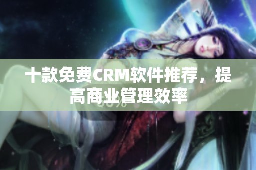 十款免费CRM软件推荐，提高商业管理效率