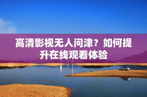 高清影视无人问津？如何提升在线观看体验