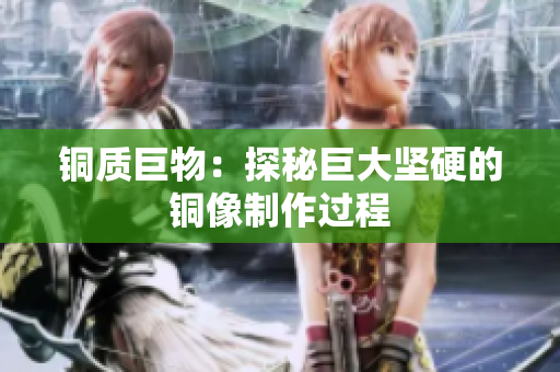 铜质巨物：探秘巨大坚硬的铜像制作过程