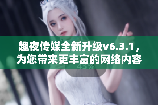 趣夜传媒全新升级v6.3.1，为您带来更丰富的网络内容