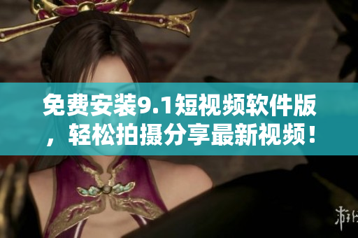 免费安装9.1短视频软件版，轻松拍摄分享最新视频！