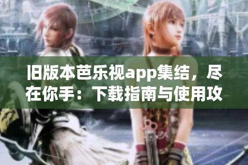 旧版本芭乐视app集结，尽在你手：下载指南与使用攻略！