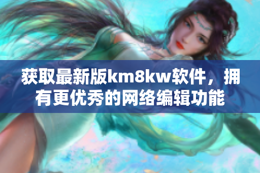 获取最新版km8kw软件，拥有更优秀的网络编辑功能
