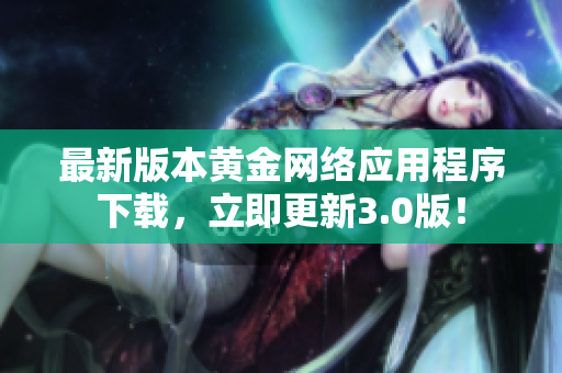 最新版本黄金网络应用程序下载，立即更新3.0版！