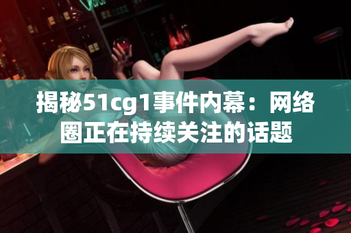 揭秘51cg1事件内幕：网络圈正在持续关注的话题