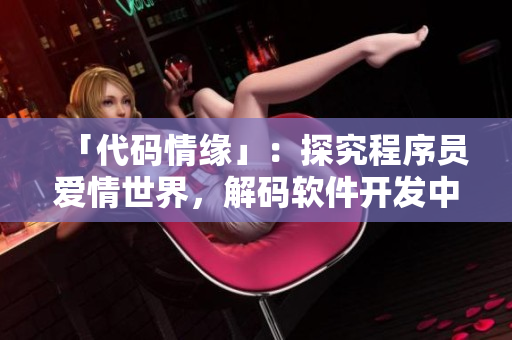 「代码情缘」：探究程序员爱情世界，解码软件开发中的情感故事