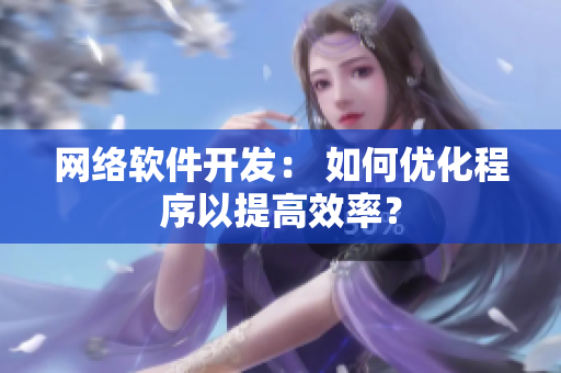 网络软件开发： 如何优化程序以提高效率？