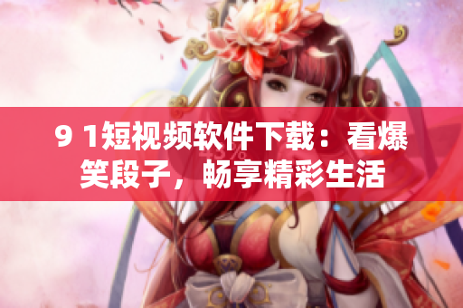 9 1短视频软件下载：看爆笑段子，畅享精彩生活