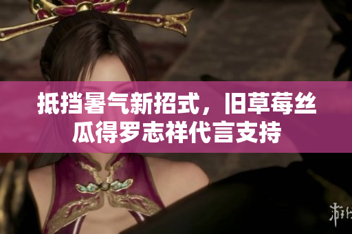 抵挡暑气新招式，旧草莓丝瓜得罗志祥代言支持