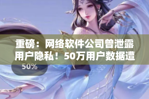 重磅：网络软件公司曾泄露用户隐私！50万用户数据遭窃！