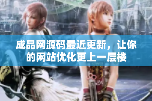 成品网源码最近更新，让你的网站优化更上一层楼