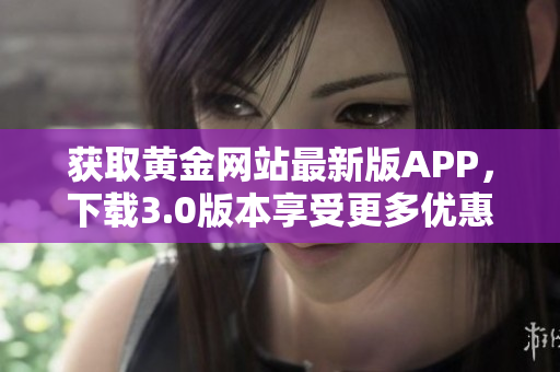 获取黄金网站最新版APP，下载3.0版本享受更多优惠！