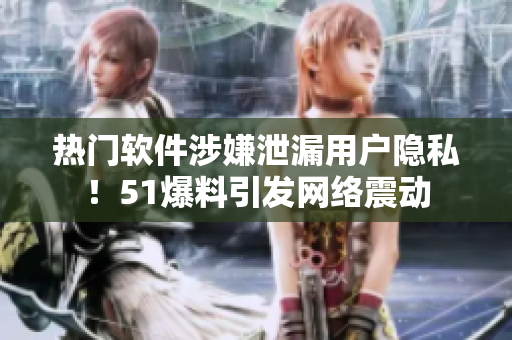 热门软件涉嫌泄漏用户隐私！51爆料引发网络震动