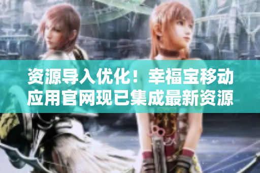 资源导入优化！幸福宝移动应用官网现已集成最新资源
