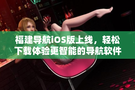 福建导航iOS版上线，轻松下载体验更智能的导航软件