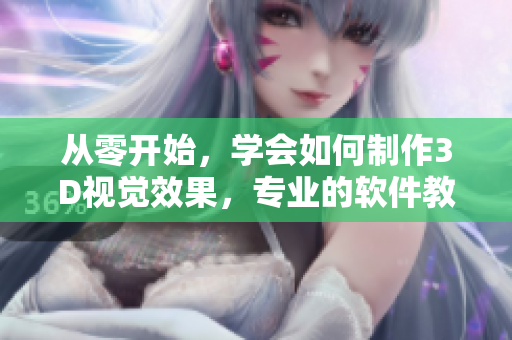 从零开始，学会如何制作3D视觉效果，专业的软件教程分享