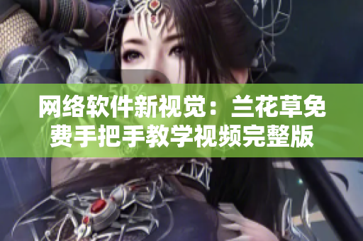 网络软件新视觉：兰花草免费手把手教学视频完整版