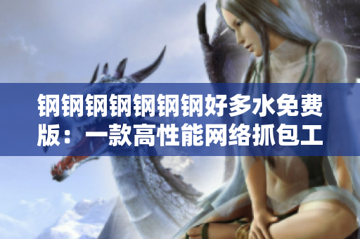钢钢钢钢钢钢钢好多水免费版：一款高性能网络抓包工具