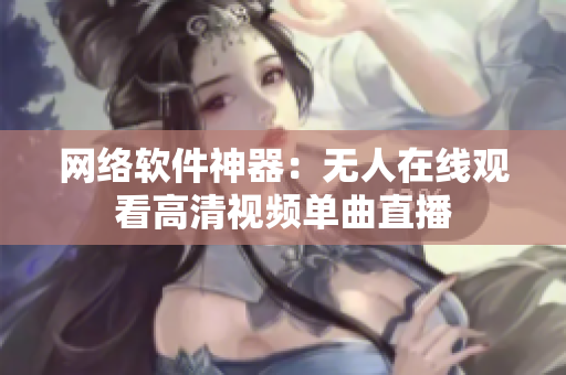 网络软件神器：无人在线观看高清视频单曲直播