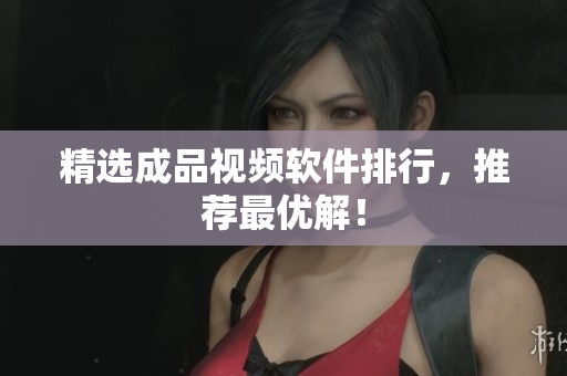精选成品视频软件排行，推荐最优解！
