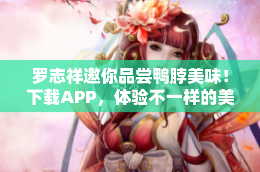 罗志祥邀你品尝鸭脖美味！下载APP，体验不一样的美味！