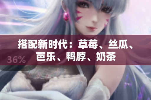 搭配新时代：草莓、丝瓜、芭乐、鸭脖、奶茶