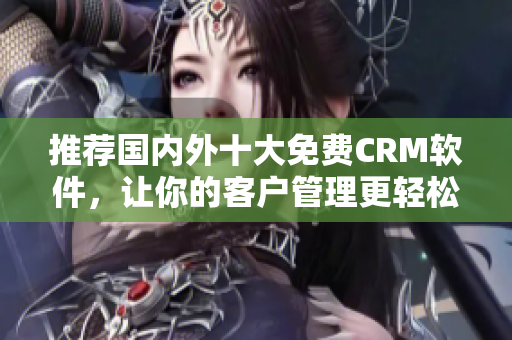 推荐国内外十大免费CRM软件，让你的客户管理更轻松