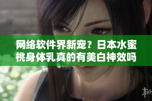 网络软件界新宠？日本水蜜桃身体乳真的有美白神效吗？