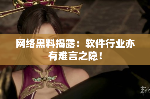 网络黑料揭露：软件行业亦有难言之隐！