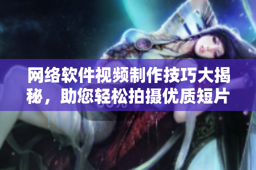 网络软件视频制作技巧大揭秘，助您轻松拍摄优质短片！