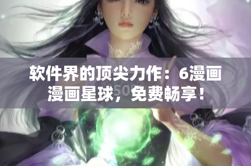 软件界的顶尖力作：6漫画漫画星球，免费畅享！