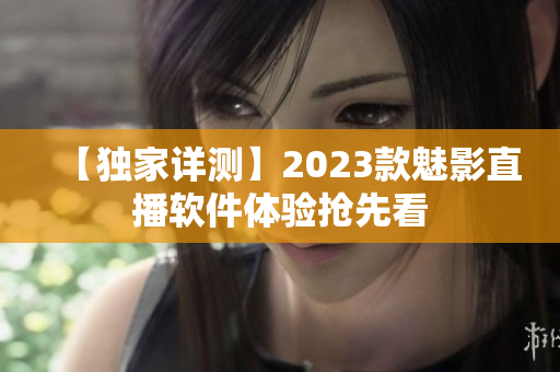 【独家详测】2023款魅影直播软件体验抢先看