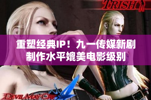 重塑经典IP！九一传媒新剧制作水平媲美电影级别